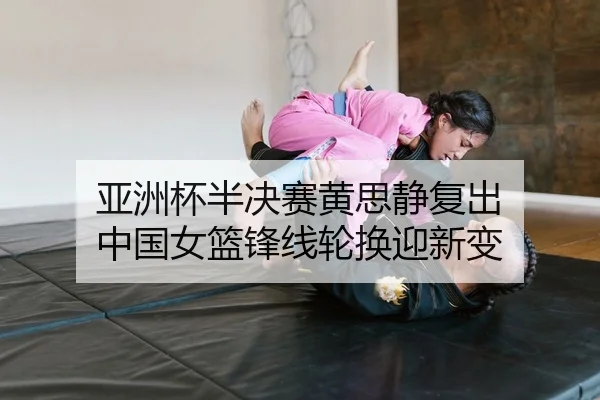 亚洲杯半决赛黄思静复出 中国女篮锋线轮换迎新变