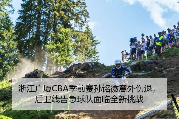 浙江广厦CBA季前赛孙铭徽意外伤退，后卫线告急球队面临全新挑战